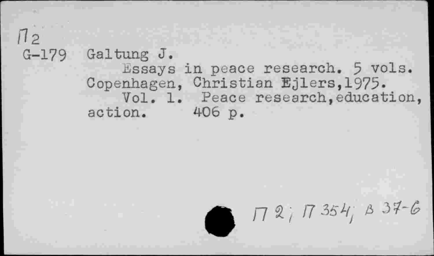 ﻿f?2
G-179 Galtung J.
Essays in peace research. 5 vols. Copenhagen, Christian Ejlers,1975.
Vol. 1. Peace research,education, action. 406 p.
n S; /7 36'^ Zi